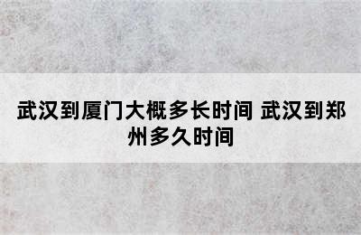 武汉到厦门大概多长时间 武汉到郑州多久时间